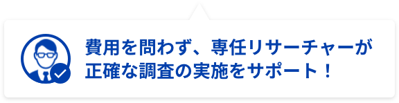 費用を問わず、専任リサーチャーが正確な調査の実施をサポート！